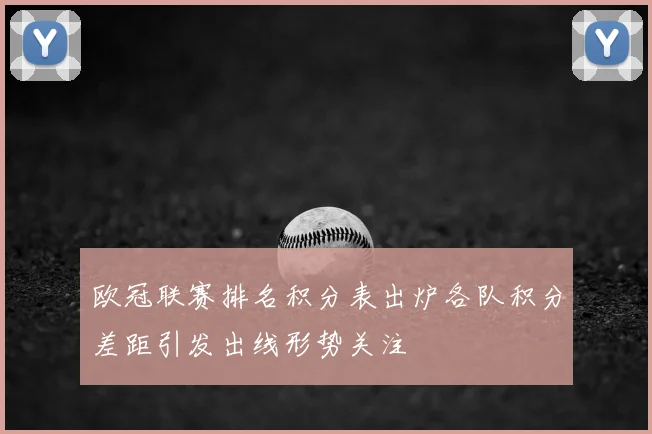 欧冠联赛排名积分表出炉各队积分差距引发出线形势关注
