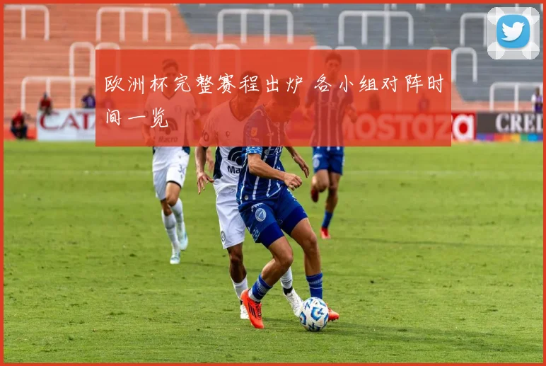 欧洲杯完整赛程出炉 各小组对阵时间一览