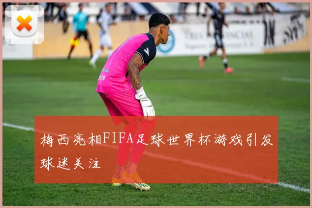 梅西亮相FIFA足球世界杯游戏引发球迷关注