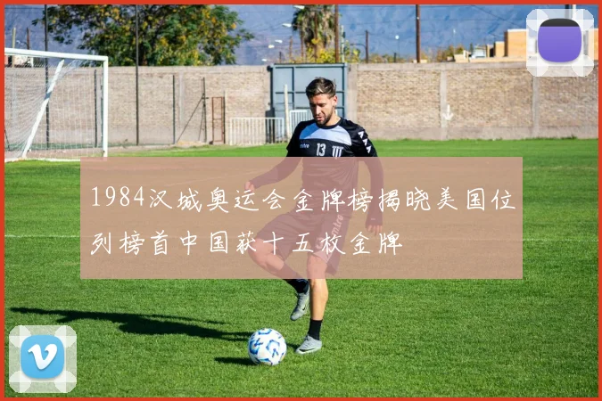 1984汉城奥运会金牌榜揭晓美国位列榜首中国获十五枚金牌