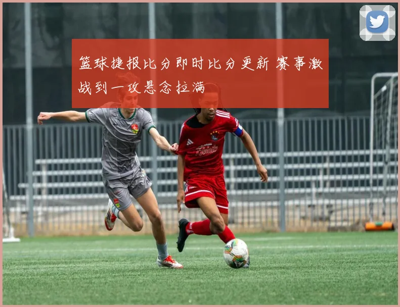 篮球捷报比分即时比分更新 赛事激战到一攻悬念拉满