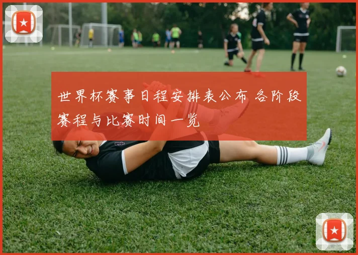 世界杯赛事日程安排表公布 各阶段赛程与比赛时间一览
