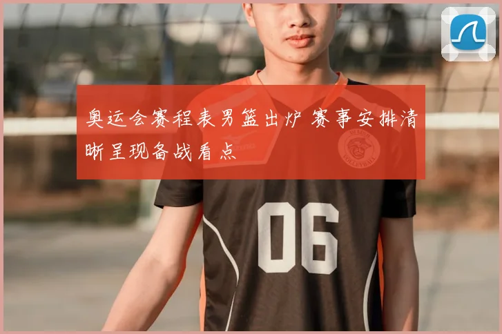 奥运会赛程表男篮出炉 赛事安排清晰呈现备战看点