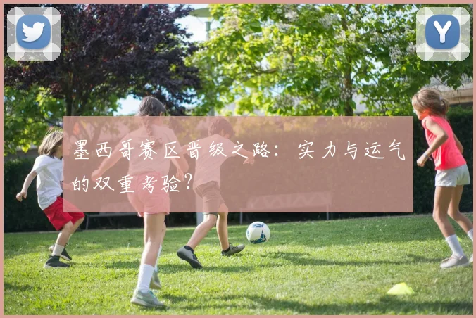 墨西哥赛区晋级之路:实力与运气的双重考验?