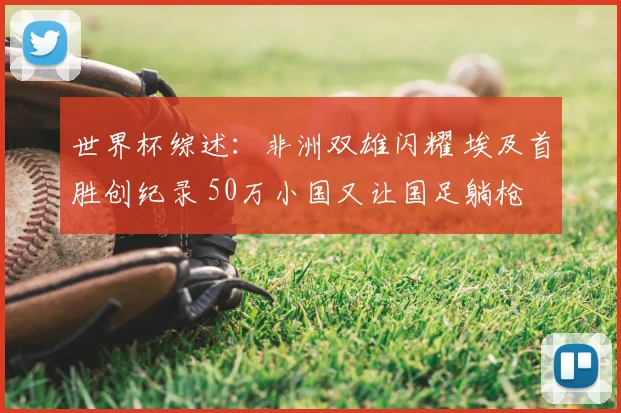 世界杯综述：非洲双雄闪耀 埃及首胜创纪录 50万小国又让国足躺枪