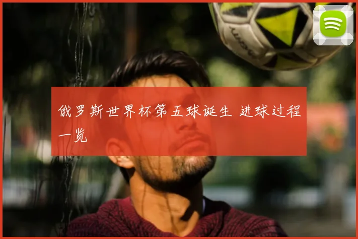俄罗斯世界杯第五球诞生 进球过程一览