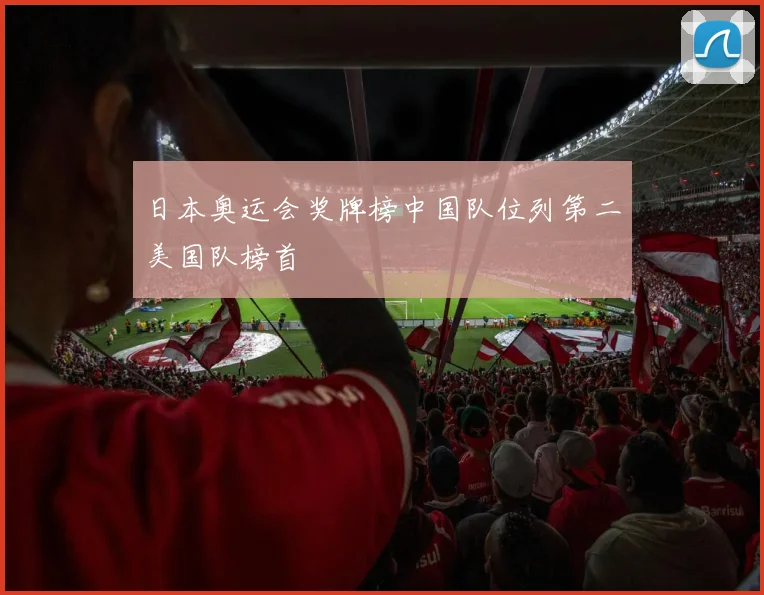 日本奥运会奖牌榜中国队位列第二美国队榜首