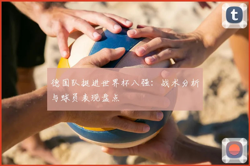 德国队挺进世界杯八强：战术分析与球员表现盘点
