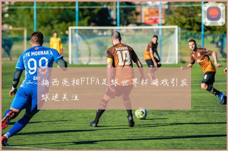 梅西亮相FIFA足球世界杯游戏引发球迷关注