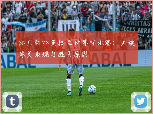 比利时vs英格兰世界杯比赛:关键球员表现与胜负原因