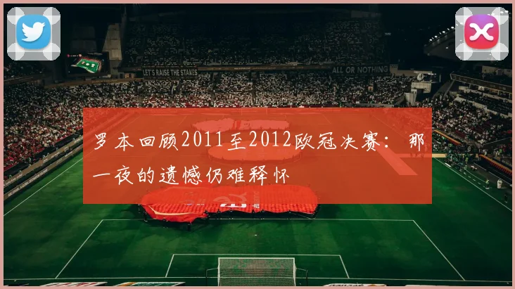 罗本回顾2011至2012欧冠决赛:那一夜的遗憾仍难释怀