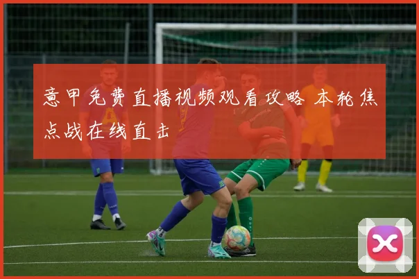 意甲免费直播视频观看攻略 本轮焦点战在线直击