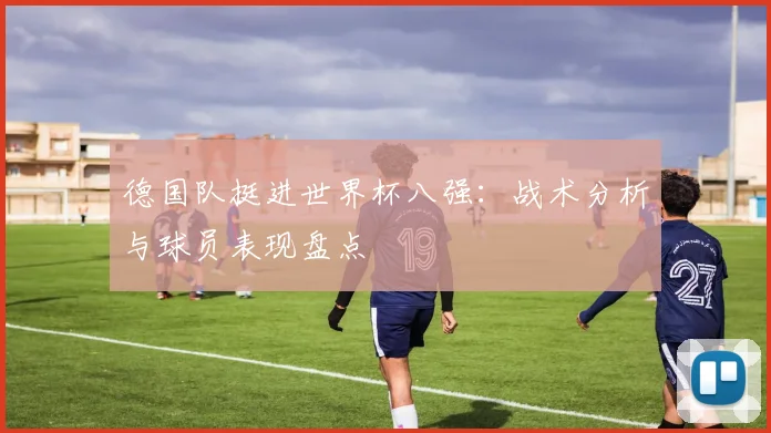 德国队挺进世界杯八强:战术分析与球员表现盘点