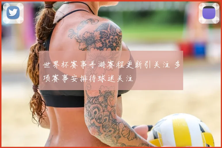 世界杯赛事手游赛程更新引关注 多项赛事安排待球迷关注